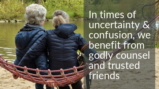 In Times of uncertainty and confusion, we benefit from godly counsel and trusted friends