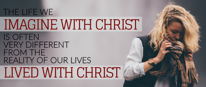 The life we imagine with Christ is often very different from the reality of our lives lived with Christ