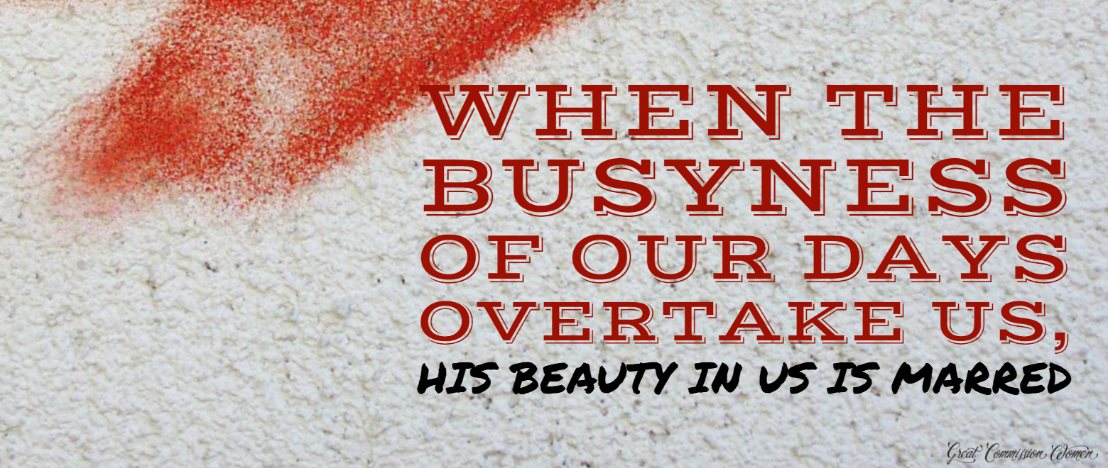 when the busyness of our days overtake us, his beauty in us is marred
