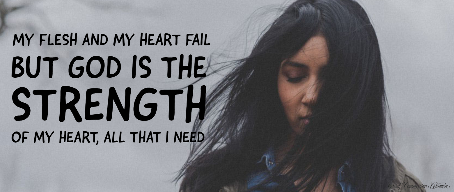 My heart and my flesh fail, but God is the strength of my heart. All that I need.